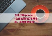 企业订购iphone(企业批量购买苹果手机，享受优惠价格！)