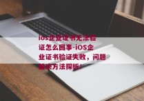 ios企业证书无法验证怎么回事-iOS企业证书验证失败，问题解决方法探析！