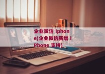 企业微信 iphone(企业微信新增 iPhone 支持)