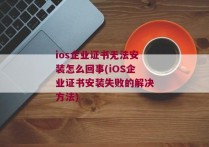 ios企业证书无法安装怎么回事(iOS企业证书安装失败的解决方法)