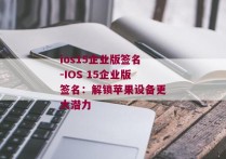 ios15企业版签名-IOS 15企业版签名：解锁苹果设备更大潜力 