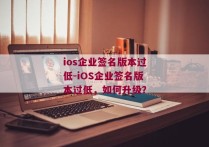 ios企业签名版本过低-iOS企业签名版本过低，如何升级？
