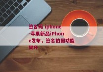 签名码 iphone-苹果新品iPhone发布，签名拍摄功能提升