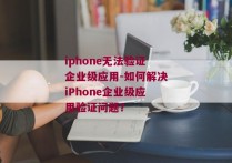 iphone无法验证企业级应用-如何解决iPhone企业级应用验证问题？
