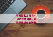 苹果签名工具 ios-iOS签名利器，解锁苹果设备的神器 