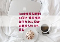iso企业签名苹果ipa签名-重写标题：如何为 iOS 设备企业签名和 IPA 签名 