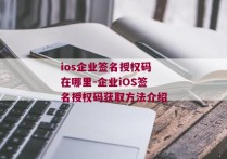 ios企业签名授权码在哪里-企业iOS签名授权码获取方法介绍