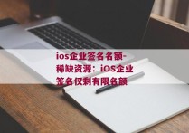 ios企业签名名额-稀缺资源：iOS企业签名仅剩有限名额 