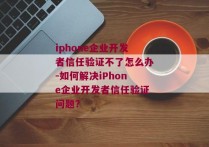 iphone企业开发者信任验证不了怎么办-如何解决iPhone企业开发者信任验证问题？
