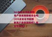 ios企业证书能限制用户使用期限嘛安全吗(iOS企业证书能限制用户使用期限吗？安全性如何？)