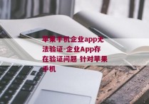 苹果手机企业app无法验证-企业App存在验证问题 针对苹果手机