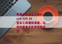 苹果手机签名工具ios16-iOS 16签名工具强势来袭，让你的苹果手机更有稳定性！ 