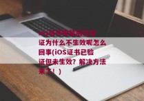 ios证书安装后已验证为什么不生效呢怎么回事(iOS证书已验证但未生效？解决方法来了！)