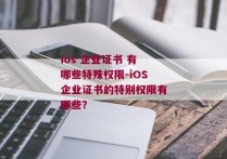 ios 企业证书 有哪些特殊权限-iOS企业证书的特别权限有哪些？
