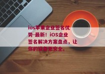 ios苹果企业签名优势-最新！iOS企业签名解决方案盘点，让你的设备更安全。 