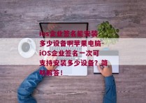 ios企业签名能安装多少设备啊苹果电脑-iOS企业签名一次可支持安装多少设备？简明解答！