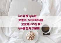 ios分发 ipa企业签名-50字新标题：企业级iOS分发：ipa重签方法解析 