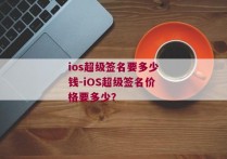 ios超级签名要多少钱-iOS超级签名价格要多少？