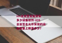 ios企业签名能安装多少设备软件-iOS企业签名允许安装的设备数量上限是多少？