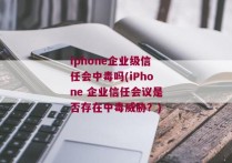 iphone企业级信任会中毒吗(iPhone 企业信任会议是否存在中毒威胁？)