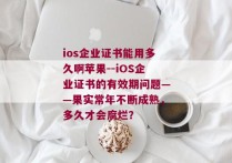 ios企业证书能用多久啊苹果--iOS企业证书的有效期问题——果实常年不断成熟，多久才会腐烂？