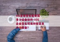 ios企业签名能安装多少设备软件-iOS企业签名可支持安装多少个设备？