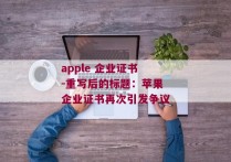 apple 企业证书-重写后的标题：苹果企业证书再次引发争议