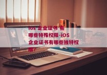 ios 企业证书 有哪些特殊权限-iOS企业证书有哪些独特权限？