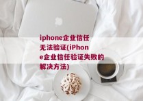iphone企业信任无法验证(iPhone企业信任验证失败的解决方法)