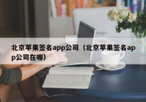 北京苹果签名app公司（北京苹果签名app公司在哪）