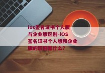 ios签名证书个人版与企业版区别-iOS签名证书个人版和企业版的区别是什么？