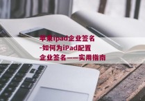 苹果ipad企业签名-如何为iPad配置企业签名——实用指南 