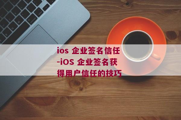 ios 企业签名信任-iOS 企业签名获得用户信任的技巧 