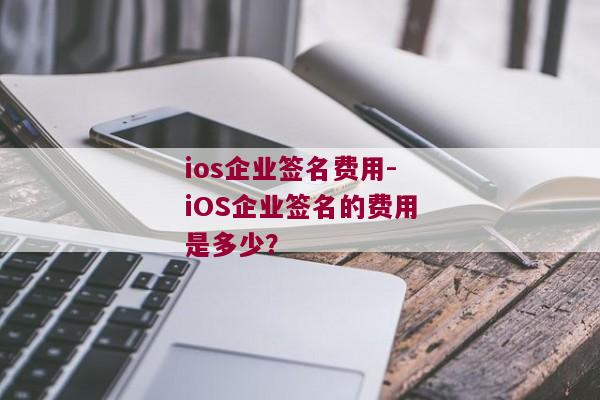 ios企业签名费用-iOS企业签名的费用是多少？ 
