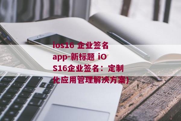 ios16 企业签名app-新标题 iOS16企业签名：定制化应用管理解决方案)
