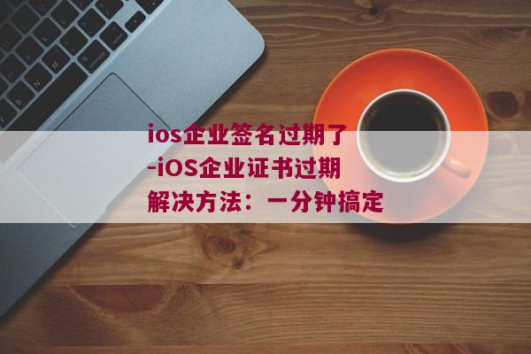 ios企业签名过期了-iOS企业证书过期解决方法：一分钟搞定 