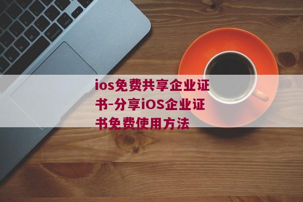 ios免费共享企业证书-分享iOS企业证书免费使用方法