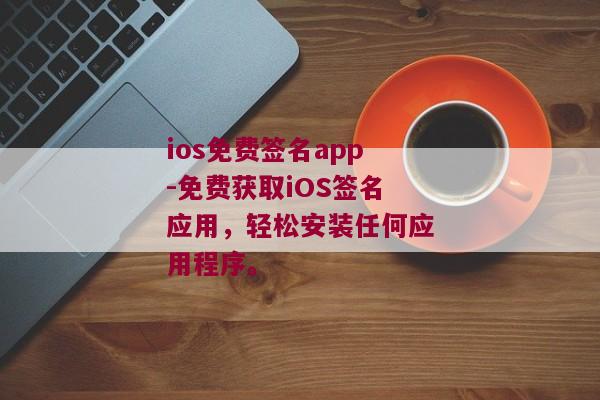ios免费签名app-免费获取iOS签名应用，轻松安装任何应用程序。