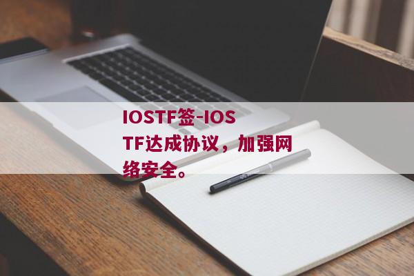 IOSTF签-IOSTF达成协议，加强网络安全。