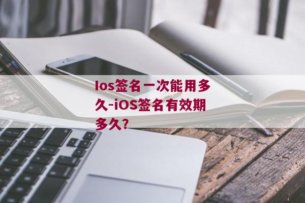 Ios签名一次能用多久-iOS签名有效期多久？