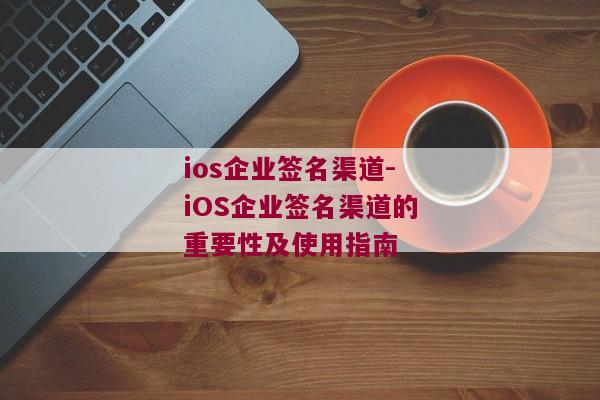 ios企业签名渠道-iOS企业签名渠道的重要性及使用指南