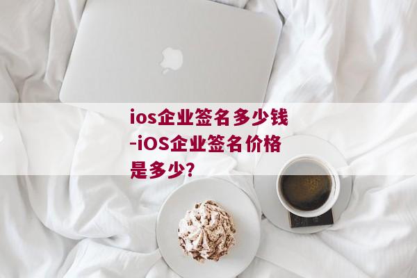 ios企业签名多少钱-iOS企业签名价格是多少？