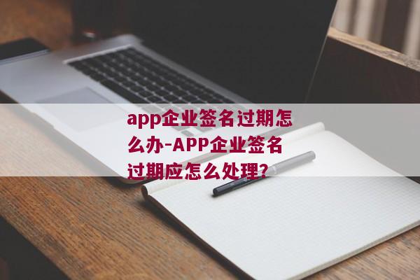 app企业签名过期怎么办-APP企业签名过期应怎么处理？