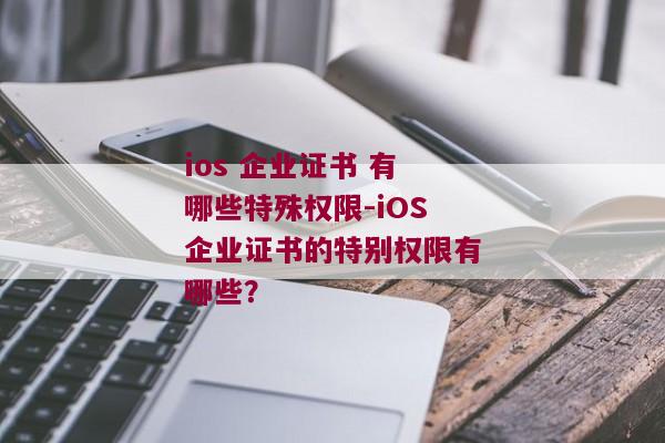 ios 企业证书 有哪些特殊权限-iOS企业证书的特别权限有哪些？