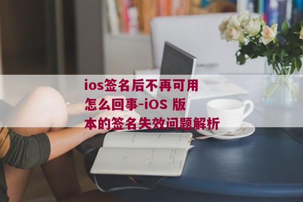 ios签名后不再可用怎么回事-iOS 版本的签名失效问题解析